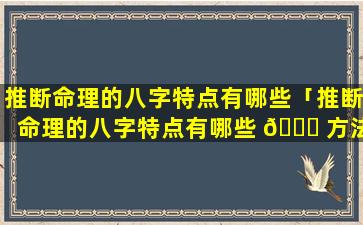 推断命理的八字特点有哪些「推断命理的八字特点有哪些 🐛 方法」